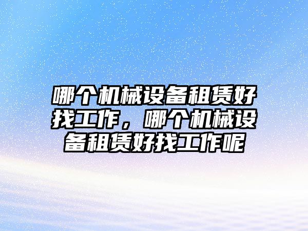 哪個機械設(shè)備租賃好找工作，哪個機械設(shè)備租賃好找工作呢