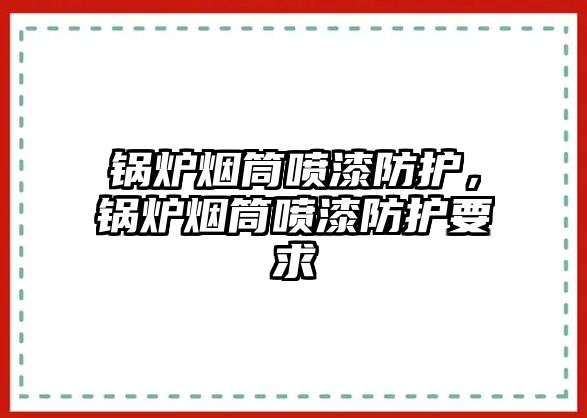 鍋爐煙筒噴漆防護，鍋爐煙筒噴漆防護要求