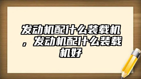 發(fā)動機配什么裝載機，發(fā)動機配什么裝載機好