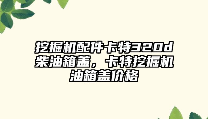 挖掘機配件卡特320d柴油箱蓋，卡特挖掘機油箱蓋價格