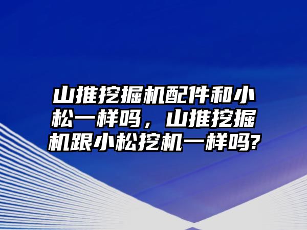 山推挖掘機(jī)配件和小松一樣嗎，山推挖掘機(jī)跟小松挖機(jī)一樣嗎?