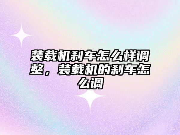 裝載機剎車怎么樣調整，裝載機的剎車怎么調