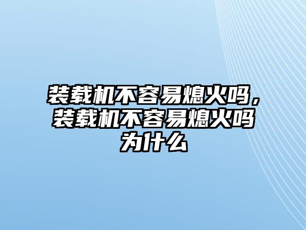 裝載機(jī)不容易熄火嗎，裝載機(jī)不容易熄火嗎為什么