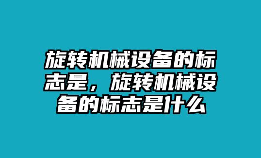 旋轉(zhuǎn)機(jī)械設(shè)備的標(biāo)志是，旋轉(zhuǎn)機(jī)械設(shè)備的標(biāo)志是什么