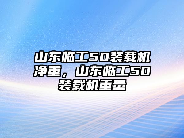 山東臨工50裝載機(jī)凈重，山東臨工50裝載機(jī)重量