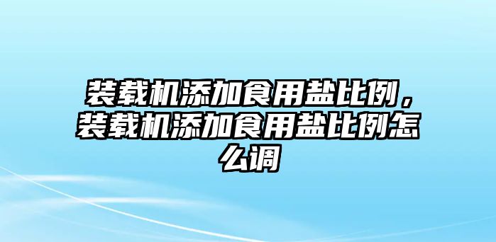 裝載機(jī)添加食用鹽比例，裝載機(jī)添加食用鹽比例怎么調(diào)