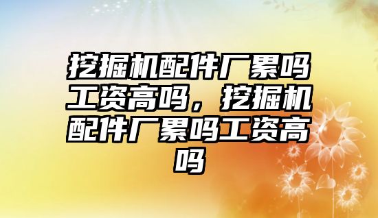 挖掘機配件廠累嗎工資高嗎，挖掘機配件廠累嗎工資高嗎