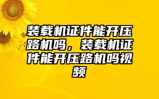 裝載機(jī)證件能開壓路機(jī)嗎，裝載機(jī)證件能開壓路機(jī)嗎視頻