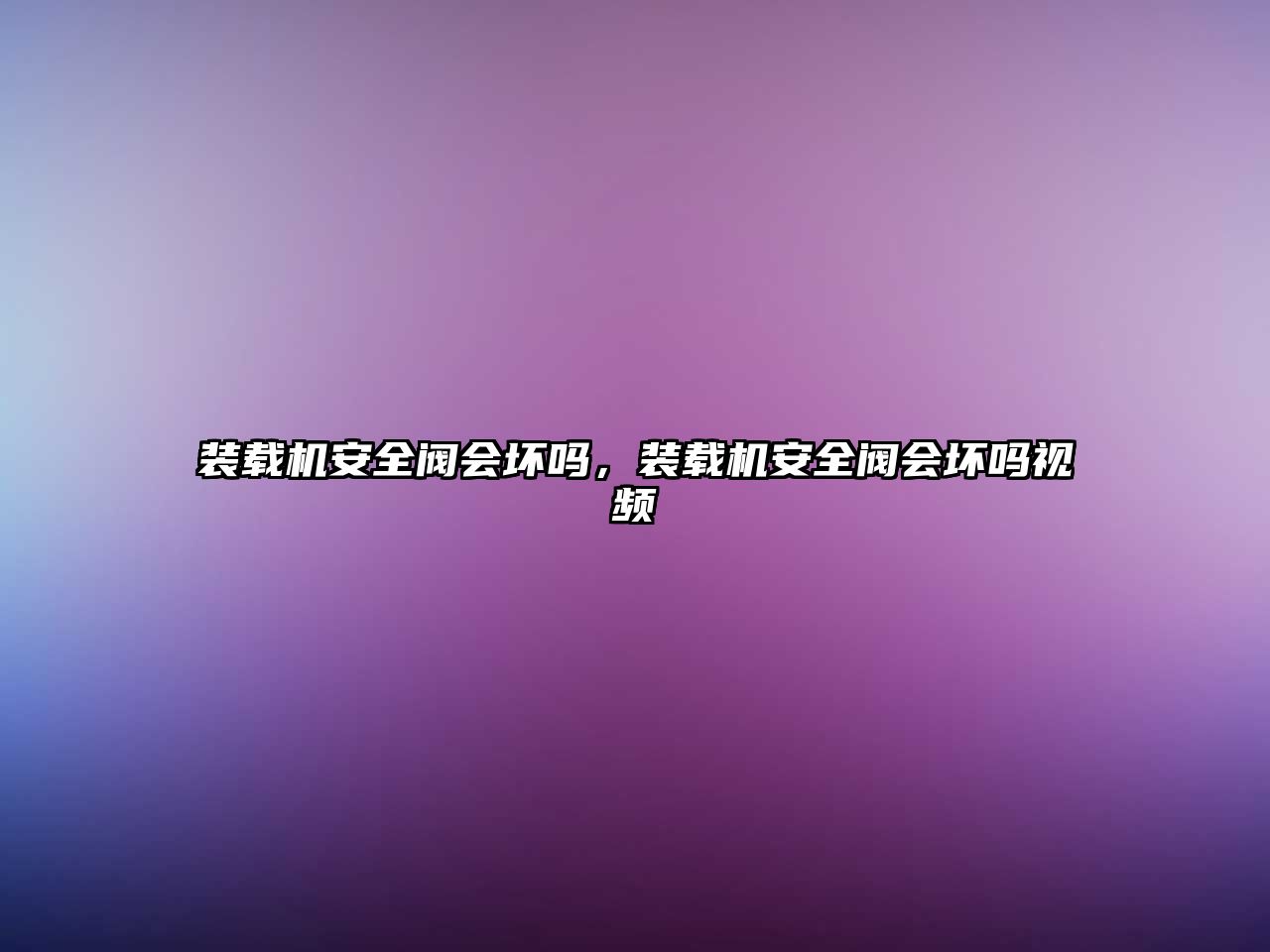 裝載機(jī)安全閥會(huì)壞嗎，裝載機(jī)安全閥會(huì)壞嗎視頻