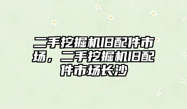 二手挖掘機舊配件市場，二手挖掘機舊配件市場長沙