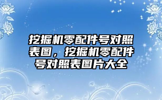 挖掘機(jī)零配件號(hào)對(duì)照表圖，挖掘機(jī)零配件號(hào)對(duì)照表圖片大全