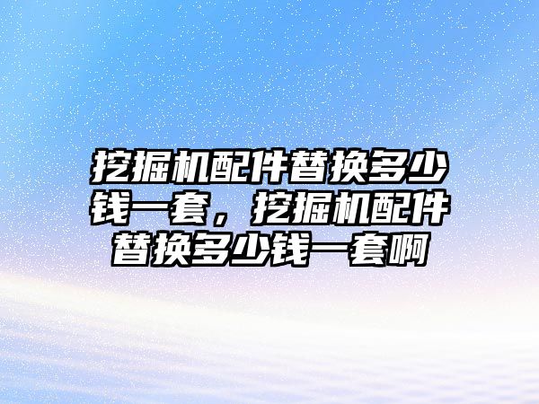 挖掘機(jī)配件替換多少錢一套，挖掘機(jī)配件替換多少錢一套啊