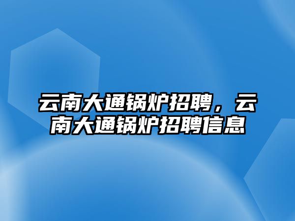 云南大通鍋爐招聘，云南大通鍋爐招聘信息