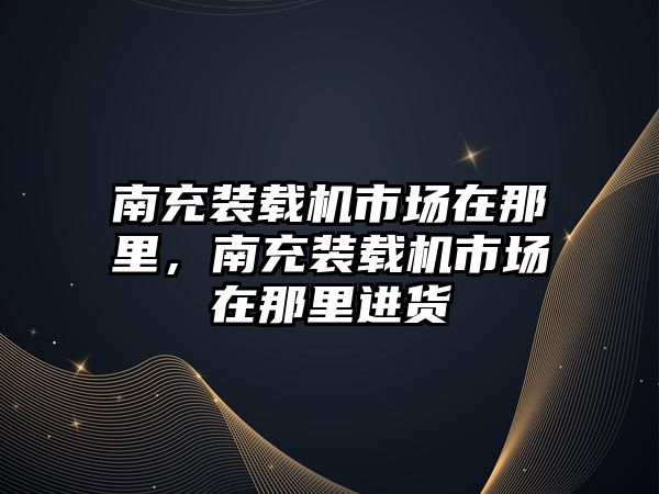 南充裝載機市場在那里，南充裝載機市場在那里進(jìn)貨