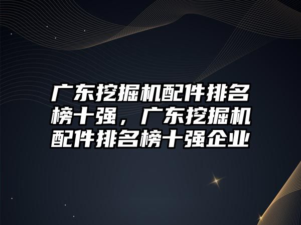 廣東挖掘機配件排名榜十強，廣東挖掘機配件排名榜十強企業(yè)