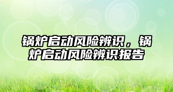 鍋爐啟動風(fēng)險辨識，鍋爐啟動風(fēng)險辨識報告