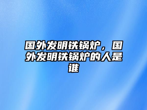 國(guó)外發(fā)明鐵鍋爐，國(guó)外發(fā)明鐵鍋爐的人是誰