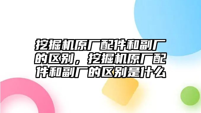 挖掘機(jī)原廠配件和副廠的區(qū)別，挖掘機(jī)原廠配件和副廠的區(qū)別是什么