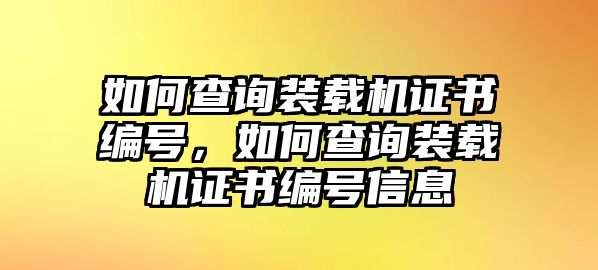 如何查詢裝載機證書編號，如何查詢裝載機證書編號信息