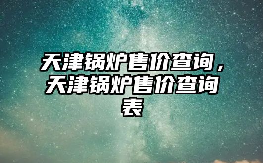 天津鍋爐售價查詢，天津鍋爐售價查詢表