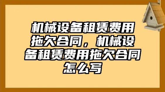 機(jī)械設(shè)備租賃費(fèi)用拖欠合同，機(jī)械設(shè)備租賃費(fèi)用拖欠合同怎么寫