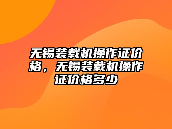 無(wú)錫裝載機(jī)操作證價(jià)格，無(wú)錫裝載機(jī)操作證價(jià)格多少