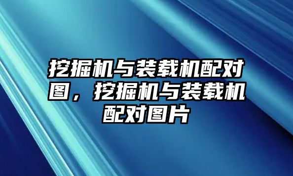 挖掘機與裝載機配對圖，挖掘機與裝載機配對圖片