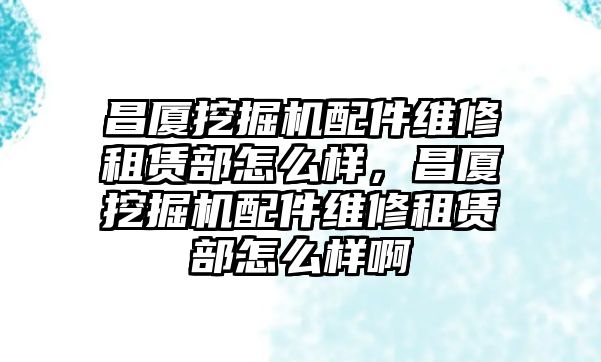 昌廈挖掘機(jī)配件維修租賃部怎么樣，昌廈挖掘機(jī)配件維修租賃部怎么樣啊