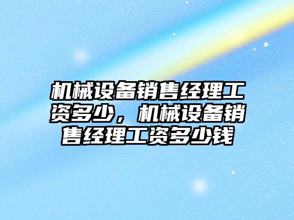 機械設備銷售經理工資多少，機械設備銷售經理工資多少錢