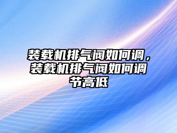 裝載機(jī)排氣閥如何調(diào)，裝載機(jī)排氣閥如何調(diào)節(jié)高低