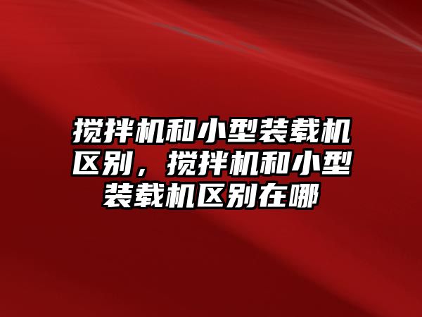 攪拌機和小型裝載機區(qū)別，攪拌機和小型裝載機區(qū)別在哪