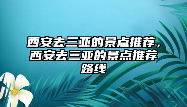 西安去三亞的景點推薦，西安去三亞的景點推薦路線