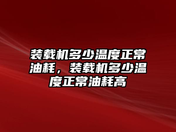 裝載機(jī)多少溫度正常油耗，裝載機(jī)多少溫度正常油耗高