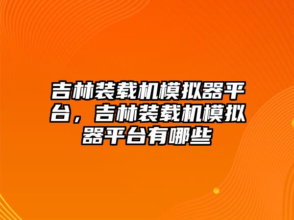 吉林裝載機模擬器平臺，吉林裝載機模擬器平臺有哪些