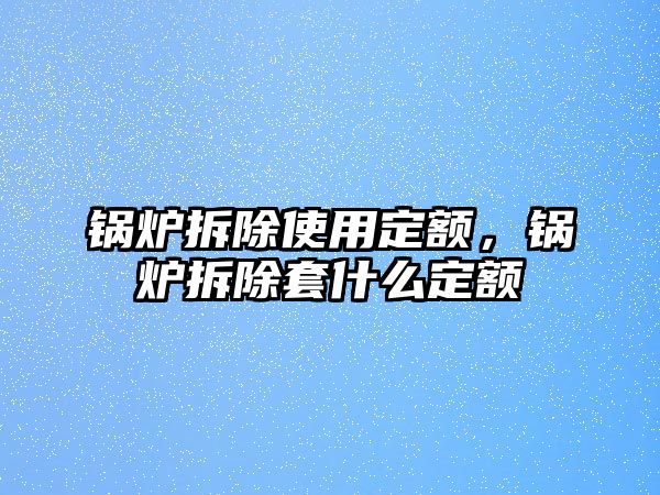 鍋爐拆除使用定額，鍋爐拆除套什么定額