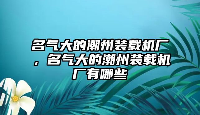 名氣大的潮州裝載機(jī)廠，名氣大的潮州裝載機(jī)廠有哪些