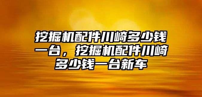 挖掘機(jī)配件川崎多少錢一臺(tái)，挖掘機(jī)配件川崎多少錢一臺(tái)新車