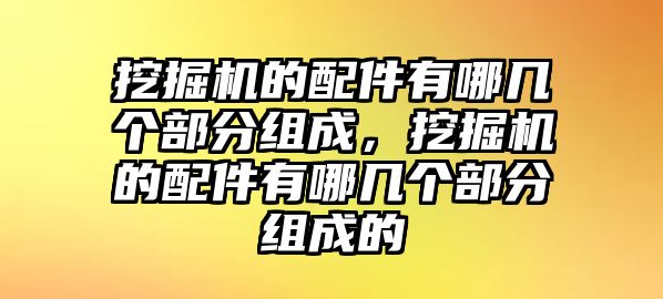 挖掘機(jī)的配件有哪幾個(gè)部分組成，挖掘機(jī)的配件有哪幾個(gè)部分組成的