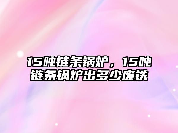 15噸鏈條鍋爐，15噸鏈條鍋爐出多少廢鐵