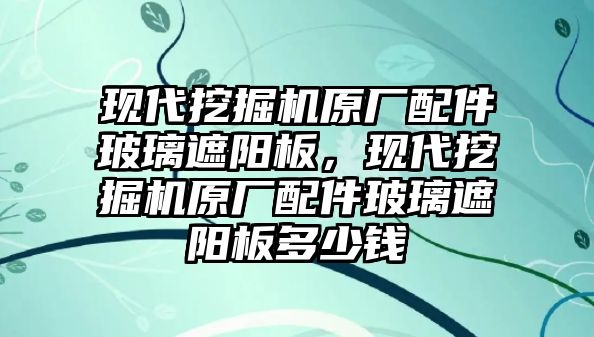 現(xiàn)代挖掘機原廠配件玻璃遮陽板，現(xiàn)代挖掘機原廠配件玻璃遮陽板多少錢