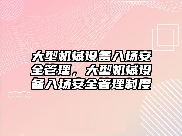 大型機械設(shè)備入場安全管理，大型機械設(shè)備入場安全管理制度