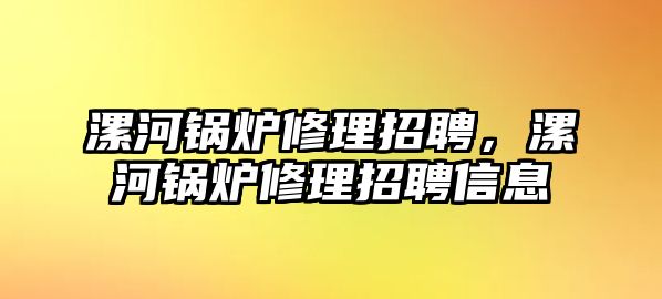 漯河鍋爐修理招聘，漯河鍋爐修理招聘信息