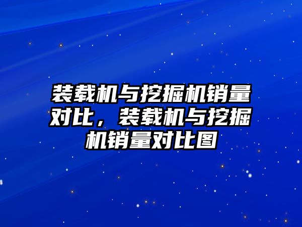 裝載機與挖掘機銷量對比，裝載機與挖掘機銷量對比圖