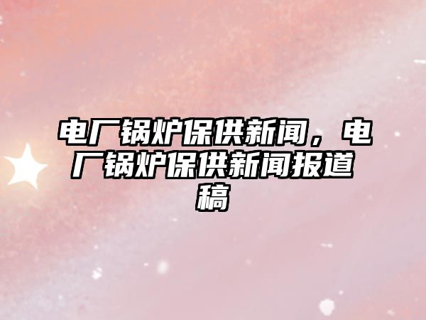 電廠鍋爐保供新聞，電廠鍋爐保供新聞報(bào)道稿