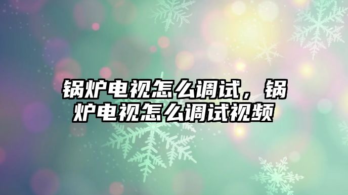 鍋爐電視怎么調(diào)試，鍋爐電視怎么調(diào)試視頻