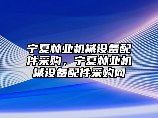 寧夏林業(yè)機(jī)械設(shè)備配件采購，寧夏林業(yè)機(jī)械設(shè)備配件采購網(wǎng)