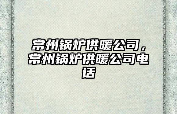 常州鍋爐供暖公司，常州鍋爐供暖公司電話(huà)