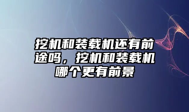 挖機和裝載機還有前途嗎，挖機和裝載機哪個更有前景