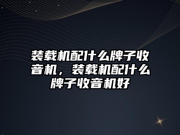 裝載機配什么牌子收音機，裝載機配什么牌子收音機好