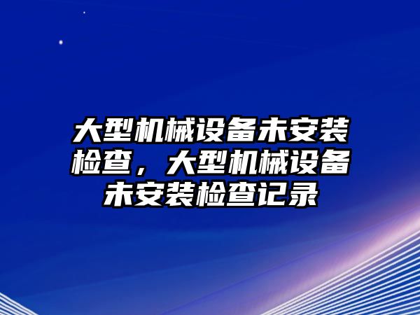 大型機(jī)械設(shè)備未安裝檢查，大型機(jī)械設(shè)備未安裝檢查記錄